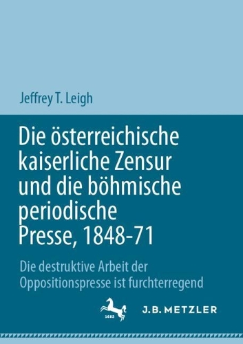 Die oesterreichische kaiserliche Zensur und die boehmische periodische Presse, 1848-71: Die destruktive Arbeit der Oppositionspresse ist furchterregend. 1. Aufl. 2023