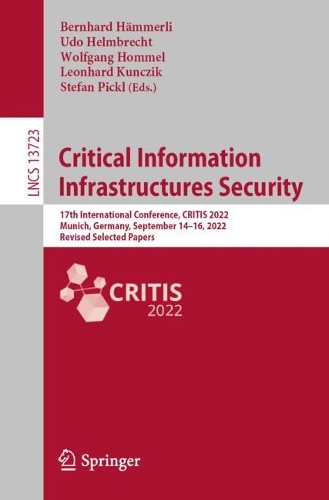 Critical Information Infrastructures Security: 17th International Conference, CRITIS 2022, Munich, Germany, September 14-16, 2022, Revised Selected Papers. 1st ed. 2023