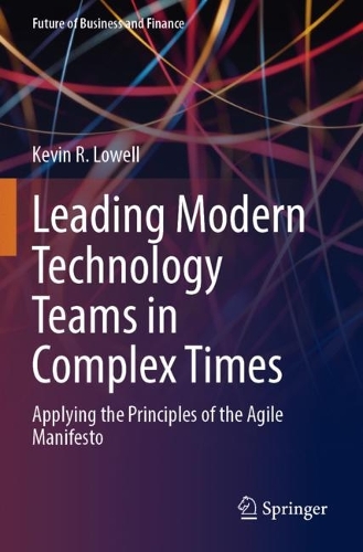 Leading Modern Technology Teams in Complex Times: Applying the Principles of the Agile Manifesto. 2023 ed.