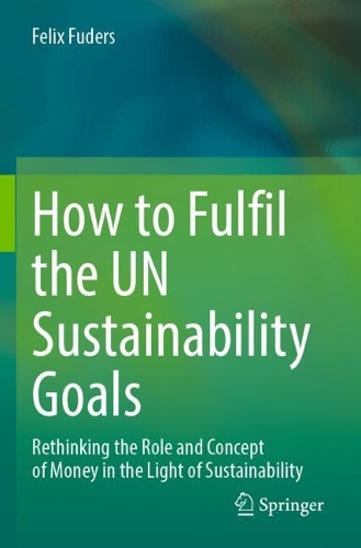 How to Fulfil the UN Sustainability Goals: Rethinking the Role and Concept of Money in the Light of Sustainability. 2023 ed.