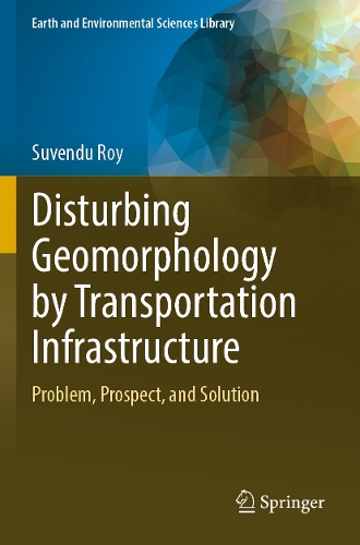 Disturbing Geomorphology by Transportation Infrastructure: Problem, Prospect, and Solution. 2023 ed.