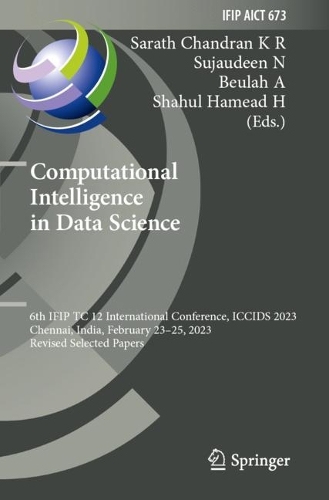 Computational Intelligence in Data Science: 6th IFIP TC 12 International Conference, ICCIDS 2023, Chennai, India, February 23-25, 2023, Revised Selected Papers. 2023 ed.