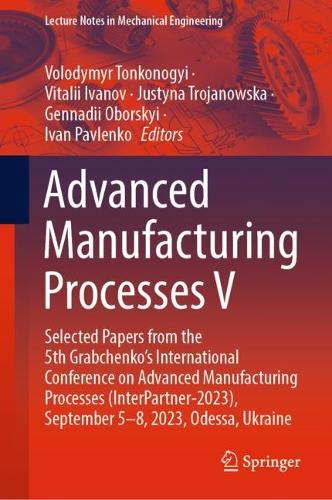 Advanced Manufacturing Processes V: Selected Papers from the 5th Grabchenko's International Conference on Advanced Manufacturing Processes (InterPartner-2023), September 5-8, 2023, Odessa, Ukraine. 2024 ed.