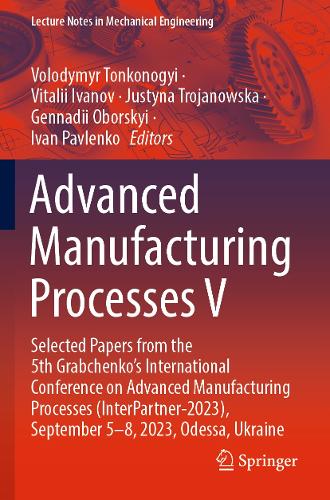Advanced Manufacturing Processes V: Selected Papers from the 5th Grabchenko's International Conference on Advanced Manufacturing Processes (InterPartner-2023), September 5-8, 2023, Odessa, Ukraine. 2024 ed.
