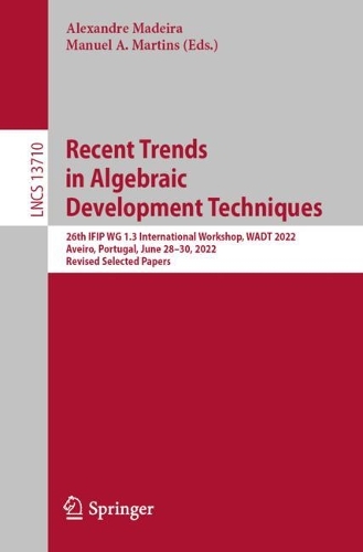 Recent Trends in Algebraic Development Techniques: 26th IFIP WG 1.3 International Workshop, WADT 2022, Aveiro, Portugal, June 28-30, 2022, Revised Selected Papers. 1st ed. 2023