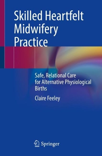 Skilled Heartfelt Midwifery Practice: Safe, Relational Care for Alternative Physiological Births. 1st ed. 2023