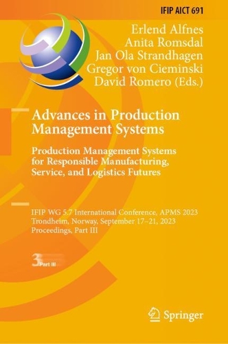 Advances in Production Management Systems. Production Management Systems for Responsible Manufacturing, Service, and Logistics Futures: IFIP WG 5.7 International Conference, APMS 2023, Trondheim, Norway, September 17-21, 2023, Proceedings, Part III. 2023 ed.