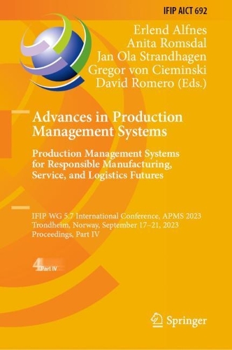 Advances in Production Management Systems. Production Management Systems for Responsible Manufacturing, Service, and Logistics Futures: IFIP WG 5.7 International Conference, APMS 2023, Trondheim, Norway, September 17-21, 2023, Proceedings, Part IV. 2023 ed.