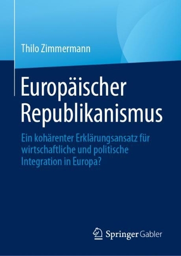 Europaeischer Republikanismus: Ein kohaerenter Erklaerungsansatz fuer wirtschaftliche und politische Integration in Europa?. 1. Aufl. 2023