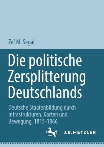 Die politische Zersplitterung Deutschlands: Deutsche Staatenbildung durch Infrastrukturen, Karten und Bewegung, 1815-1866. 1. Aufl. 2023