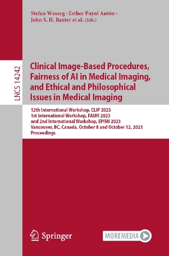 Clinical Image-Based Procedures, Fairness of AI in Medical Imaging, and Ethical and Philosophical Issues in Medical Imaging: 12th International Workshop, CLIP 2023 1st International Workshop, FAIMI 2023 and 2nd International Workshop, EPIMI 2023 Vancouver, BC, Canada, October 8 and October 12, 2023 Proceedings. 1st ed. 2023
