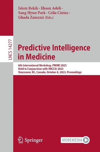 Predictive Intelligence in Medicine: 6th International Workshop, PRIME 2023, Held in Conjunction with MICCAI 2023, Vancouver, BC, Canada, October 8, 2023, Proceedings. 1st ed. 2023