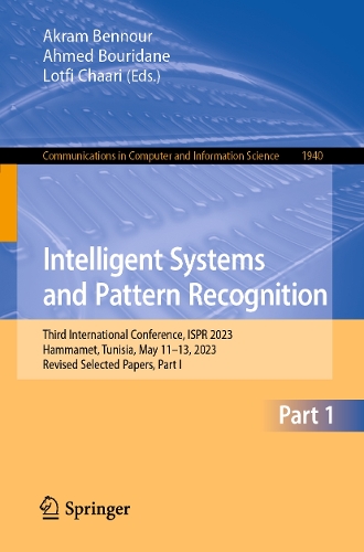 Intelligent Systems and Pattern Recognition: Third International Conference, ISPR 2023, Hammamet, Tunisia, May 11-13, 2023, Revised Selected Papers, Part I. 1st ed. 2024