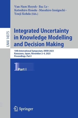 Integrated Uncertainty in Knowledge Modelling and Decision Making: 10th International Symposium, IUKM 2023, Kanazawa, Japan, November 2-4, 2023, Proceedings, Part I. 1st ed. 2023