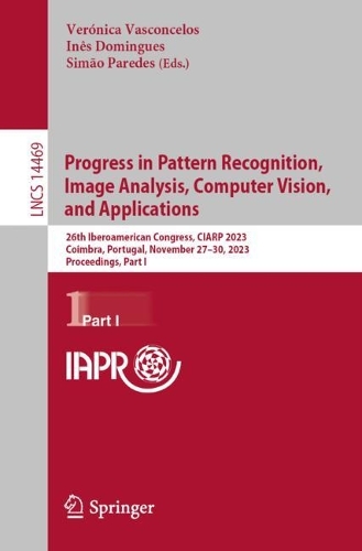 Progress in Pattern Recognition, Image Analysis, Computer Vision, and Applications: 26th Iberoamerican Congress, CIARP 2023, Coimbra, Portugal, November 27-30, 2023, Proceedings, Part I. 1st ed. 2024