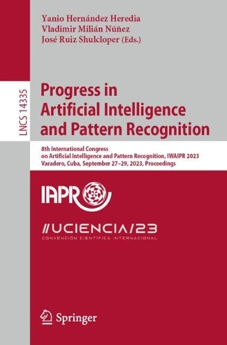 Progress in Artificial Intelligence and Pattern Recognition: 8th International Congress on Artificial Intelligence and Pattern Recognition, IWAIPR 2023, Varadero, Cuba, September 27-29, 2023, Proceedings. 1st ed. 2024