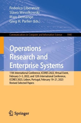Operations Research and Enterprise Systems: 11th International Conference, ICORES 2022, Virtual Event, February 3-5, 2022, and 12th International Conference, ICORES 2023, Lisbon, Portugal, February 19-21, 2023, Revised Selected Papers. 1st ed. 2024