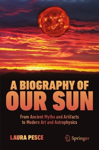 A Biography of Our Sun: From Ancient Myths and Artifacts to Modern Art and Astrophysics. 2024 ed.