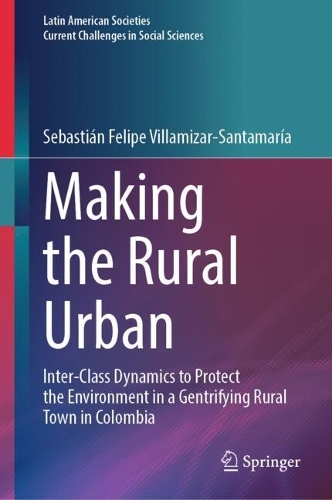 Making the Rural Urban: Inter-Class Dynamics to Protect the Environment in a Gentrifying Rural Town in Colombia. 2024 ed.