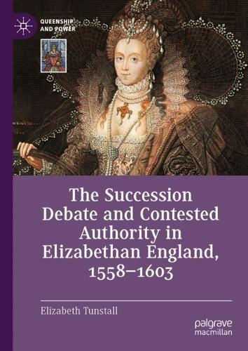 The Succession Debate and Contested Authority in Elizabethan England, 1558-1603.
