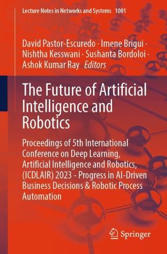 The Future of Artificial Intelligence and Robotics: Proceedings of 5th International Conference on Deep Learning, Artificial Intelligence and Robotics, (ICDLAIR) 2023 - Progress in AI-Driven Business Decisions & Robotic Process Automation. 2024 ed.