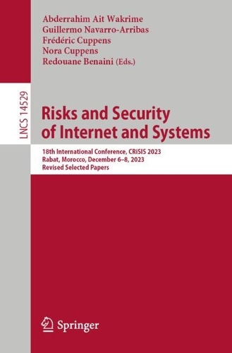 Risks and Security of Internet and Systems: 18th International Conference, CRiSIS 2023, Rabat, Morocco, December 6-8, 2023, Revised Selected Papers. 2024 ed.