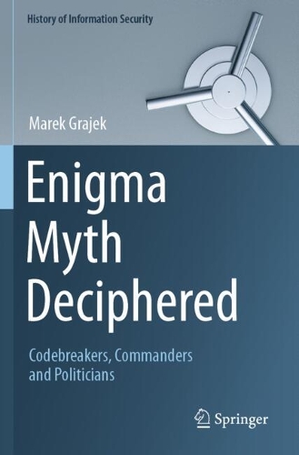 Enigma Myth Deciphered: Codebreakers, Commanders and Politicians.