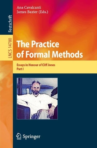 The Practice of Formal Methods: Essays in Honour of Cliff Jones, Part I. 2024 ed.