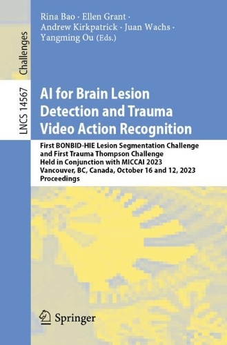 AI for Brain Lesion Detection and Trauma Video Action Recognition: First BONBID-HIE Lesion Segmentation Challenge and First Trauma Thompson Challenge, Held in Conjunction with MICCAI 2023, Vancouver, BC, Canada, October 16 and 12, 2023, Proceedings. 2024 ed.