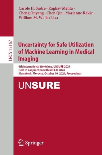 Uncertainty for Safe Utilization of Machine Learning in Medical Imaging: 6th International Workshop, UNSURE 2024, Held in Conjunction with MICCAI 2024, Marrakesh, Morocco, October 10, 2024, Proceedings. 2025 ed.
