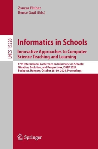 Informatics in Schools. Innovative Approaches to Computer Science Teaching and Learning: 17th International Conference on Informatics in Schools: Situation, Evolution, and Perspectives, ISSEP 2024, Budapest, Hungary, October 28-30, 2024, Proceedings. 2025 ed.