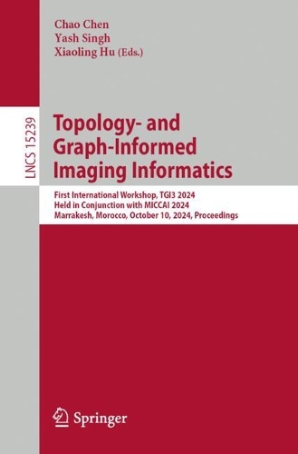 Topology- and Graph-Informed Imaging Informatics: First International Workshop, TGI3 2024, Held in Conjunction with MICCAI 2024, Marrakesh, Morocco, October 10, 2024, Proceedings. 2025 ed.