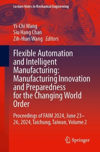 Flexible Automation and Intelligent Manufacturing: Manufacturing Innovation and Preparedness for the Changing World Order: Proceedings of FAIM 2024, June 23-26, 2024, Taichung, Taiwan, Volume 2. 2025 ed.