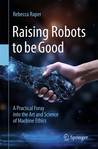 Raising Robots to be Good: A Practical Foray into the Art and Science of Machine Ethics. 2024 ed.