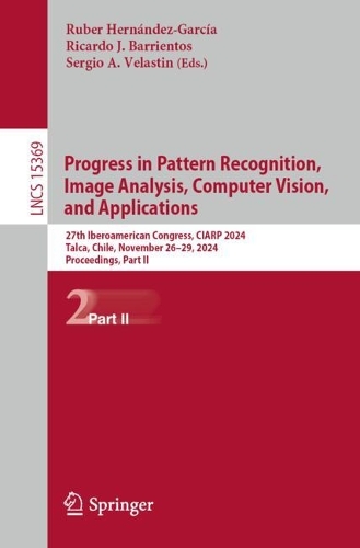 Progress in Pattern Recognition, Image Analysis, Computer Vision, and Applications: 27th Iberoamerican Congress, CIARP 2024, Talca, Chile, November 26-29, 2024, Proceedings, Part II. 2025 ed.