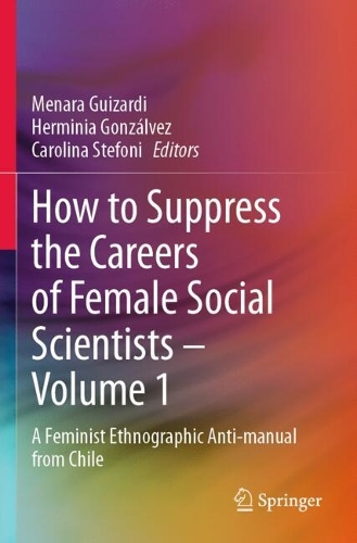 How to Suppress the Careers of Female Social Scientists - Volume 1: A Feminist Ethnographic Anti-manual from Chile.