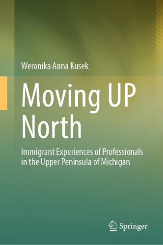 Moving UP North: Immigrant Experiences of Professionals in the Upper Peninsula of Michigan.