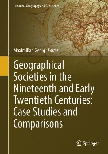 Geographical Societies in the Nineteenth and Early Twentieth Centuries: Case Studies and Comparisons.