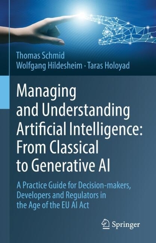Managing and Understanding Artificial Intelligence: From Classical to Generative AI: A Practice Guide for Decision-makers, Developers and Regulators in the Age of the EU AI Act.