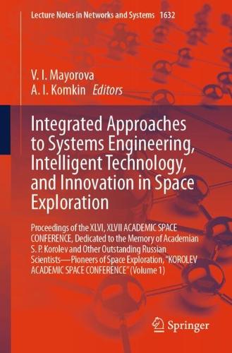 Integrated Approaches to Systems Engineering, Intelligent Technology, and Innovation in Space Exploration: Proceedings of the XLVI, XLVII ACADEMIC SPACE CONFERENCE, Dedicated to the Memory of Academian S.P. Korolev and Other Outstanding Russian Scientists - Pioneers of Space Exploration, "KOROLEV ACADEMIC SPACE CONFERENCE" (Volume 1).