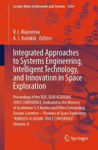 Integrated Approaches to Systems Engineering, Intelligent Technology, and Innovation in Space Exploration: Proceedings of the XLVI, XLVII ACADEMIC SPACE CONFERENCE, Dedicated to the Memory of Academian S.P. Korolev and Other Outstanding Russian Scientists - Pioneers of Space Exploration, "KOROLEV ACADEMIC SPACE CONFERENCE" (Volume 3).