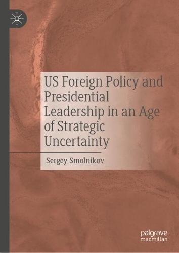 US Foreign Policy and Presidential Leadership in an Age of Strategic Uncertainty.