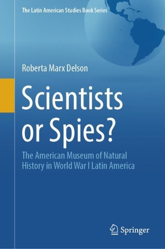 Scientists or Spies?: The American Museum of Natural History in World War I Latin America.