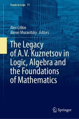 The Legacy of A. V. Kuznetsov in Logic, Algebra and the Foundations of Mathematics.