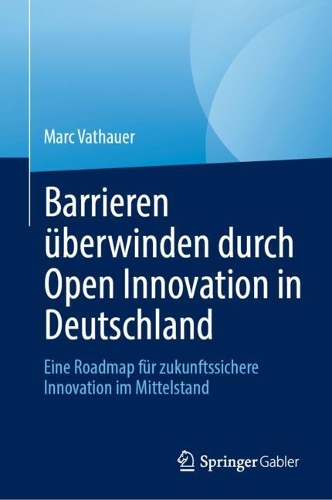 Barrieren ueberwinden durch Open Innovation in Deutschland: Eine Roadmap fuer zukunftssichere Innovation im Mittelstand.