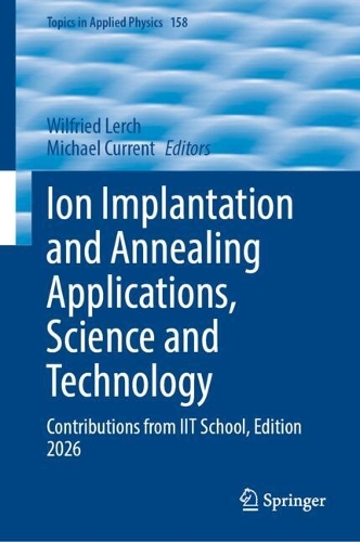 Ion Implantation and Annealing Applications, Science and Technology: Contributions from IIT School, Edition 2026.
