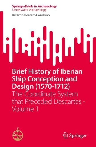 Brief History of Iberian Ship Conception and Design (1570-1712): The Coordinate System that Preceded Descartes - Volume 1.