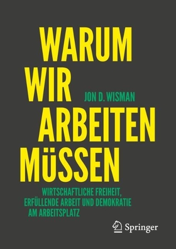 Warum wir arbeiten muessen: Wirtschaftliche Freiheit, erfuellende Arbeit und Demokratie am Arbeitsplatz.