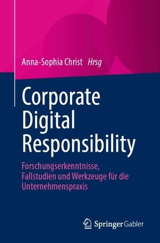 Corporate Digital Responsibility: Forschungserkenntnisse, Fallstudien und Werkzeuge fuer die Unternehmenspraxis.