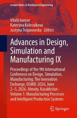Advances in Design, Simulation and Manufacturing IX: Proceedings of the 9th International Conference on Design, Simulation, Manufacturing: The Innovation Exchange, DSMIE-2026, June 2-5, 2026, Almaty, Kazakhstan - Volume 1: Manufacturing Processes and Intelligent Production Systems.